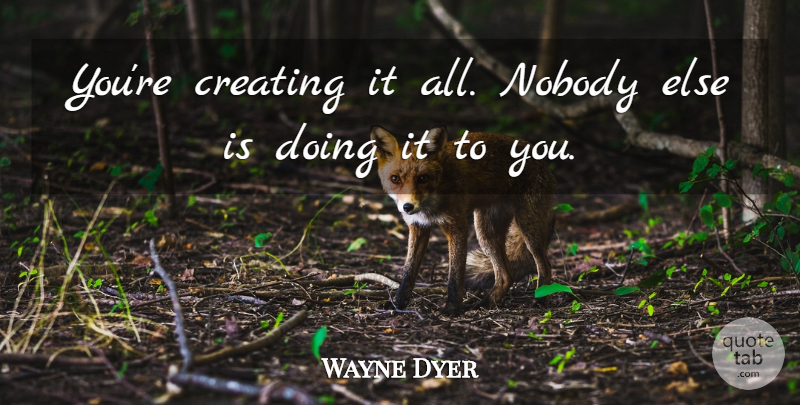 Wayne Dyer Quote About Responsibility, Creating: Youre Creating It All Nobody...