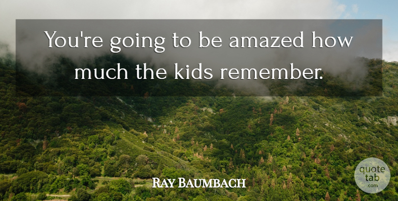 Ray Baumbach Quote About Amazed, Kids: Youre Going To Be Amazed...