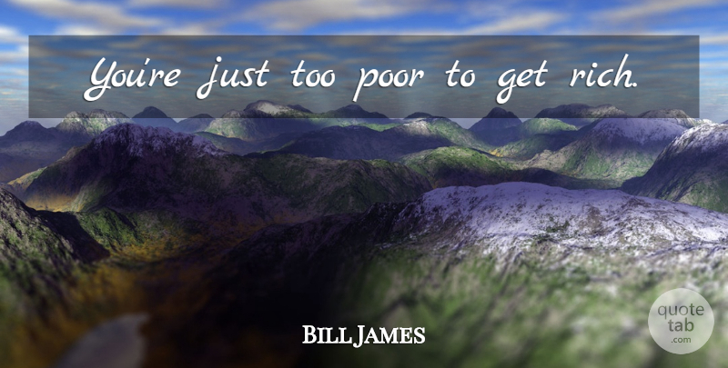 Bill James Quote About Rich, Poor, Get Rich: Youre Just Too Poor To...