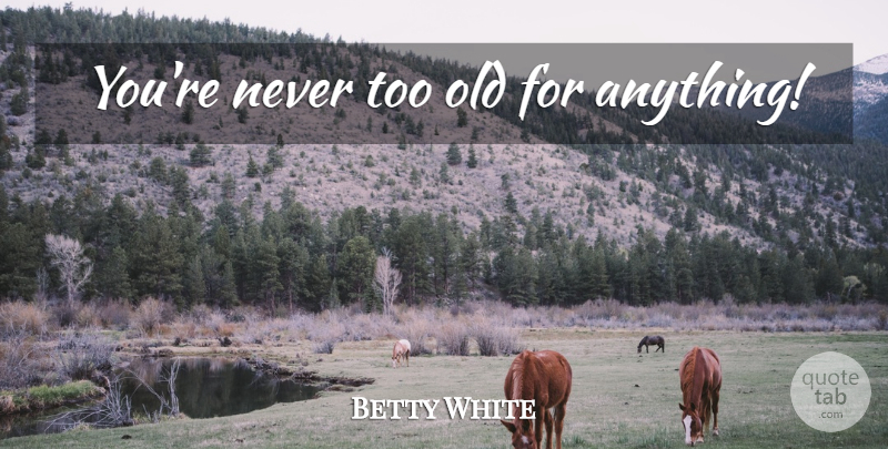 Betty White Quote About undefined: Youre Never Too Old For...