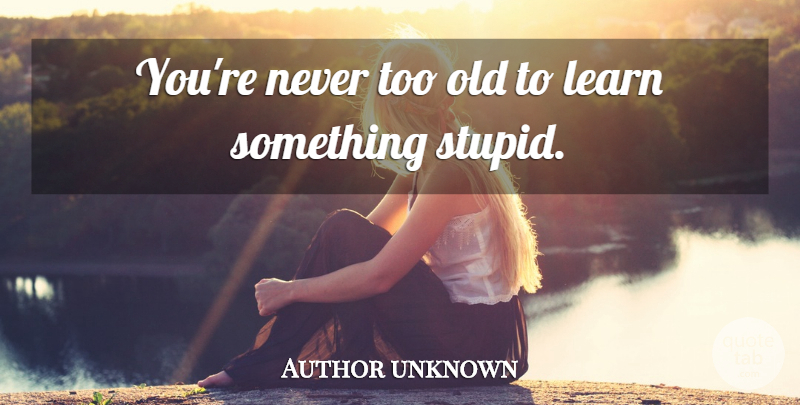 Author unknown Quote About Learn: Youre Never Too Old To...