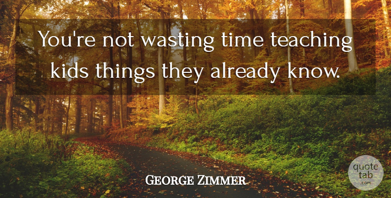 George Zimmer Quote About Kids, Teaching, Time, Wasting: Youre Not Wasting Time Teaching...