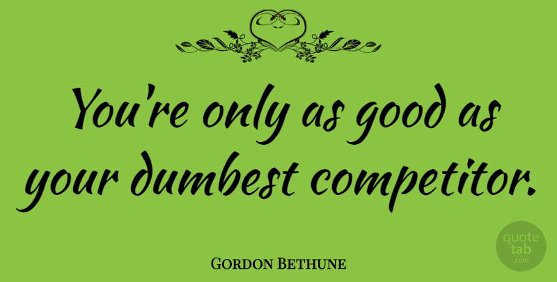 Gordon Bethune Quote About Competitors: Youre Only As Good As...