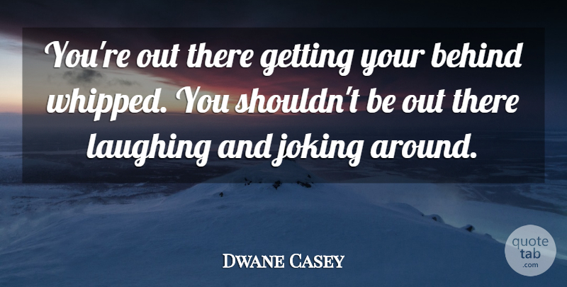 Dwane Casey Quote About Behind, Joking, Laughing: Youre Out There Getting Your...