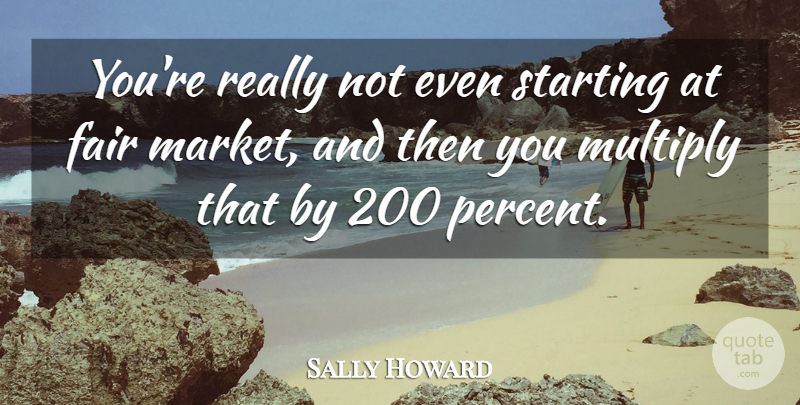 Sally Howard Quote About Fair, Multiply, Starting: Youre Really Not Even Starting...
