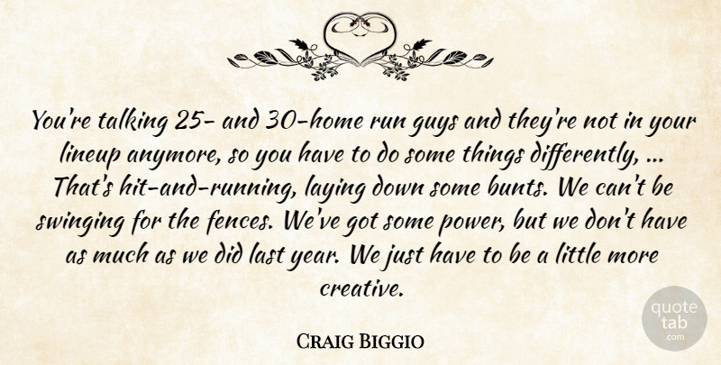 Craig Biggio Quote About Guys, Last, Laying, Run, Swinging: Youre Talking 25 And 30...