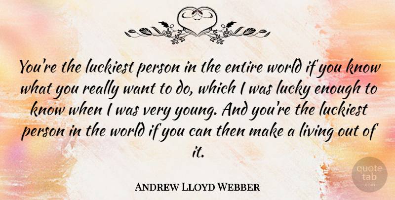 Andrew Lloyd Webber Quote About World, Want, Lucky: Youre The Luckiest Person In...