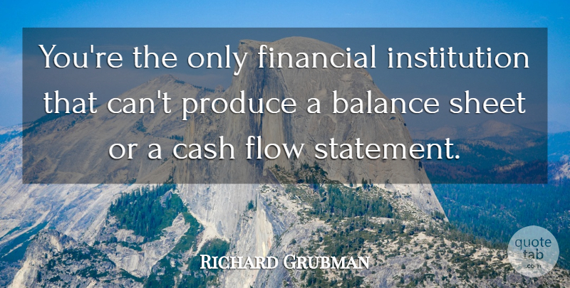 Richard Grubman Quote About Balance, Cash, Financial, Flow, Produce: Youre The Only Financial Institution...