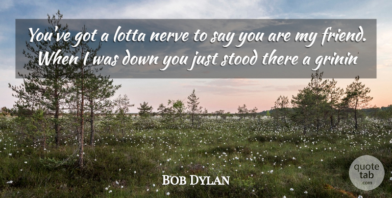 Bob Dylan Quote About Friendship, Being Happy, Nerves: Youve Got A Lotta Nerve...