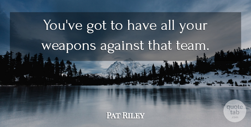 Pat Riley Quote About Against, American Coach, Weapons: Youve Got To Have All...