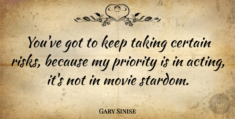 Gary Sinise Quote About Priorities, Risk, Acting: Youve Got To Keep Taking...