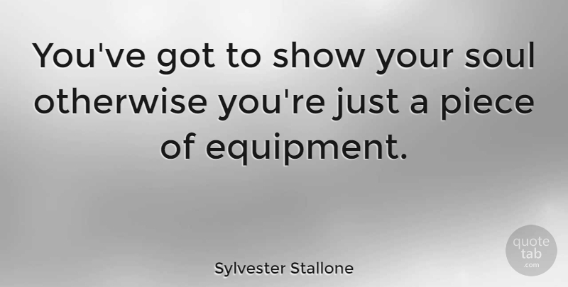 Sylvester Stallone Quote About Soul, Pieces, Equipment: Youve Got To Show Your...