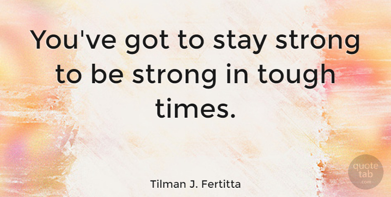 Tilman J. Fertitta Quote About Stay Strong, Tough Times, Strong: Youve Got To Stay Strong...