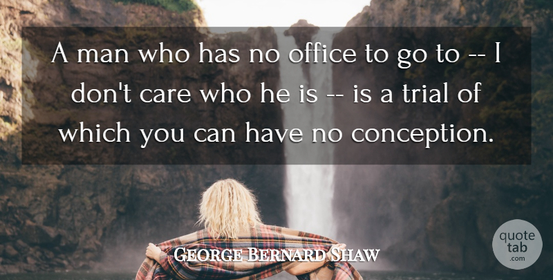 George Bernard Shaw Quote About Care, Irish Dramatist, Man, Office, Trial: A Man Who Has No...