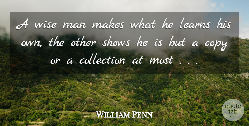 William Penn Quote About Collection, Copy, Learns, Man, Shows: A Wise Man Makes What...
