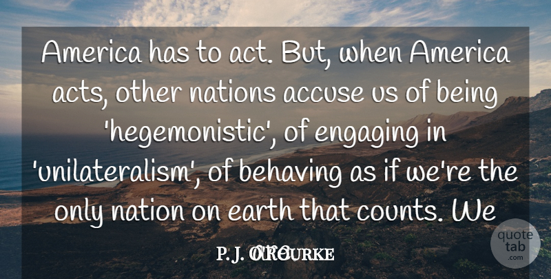 P. J. O'Rourke Quote About Accuse, America, Behaving, Engaging, Nations: America Has To Act But...