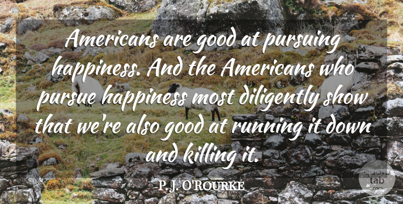 P. J. O'Rourke Quote About Diligently, Good, Happiness, Pursue, Running: Americans Are Good At Pursuing...