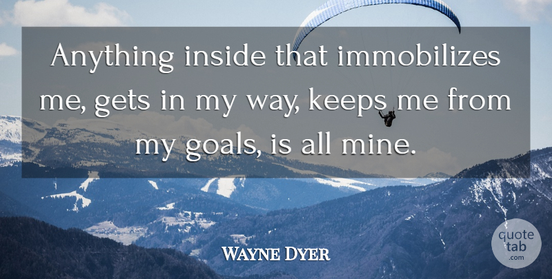Wayne Dyer Quote About Goal, Way, My Way: Anything Inside That Immobilizes Me...