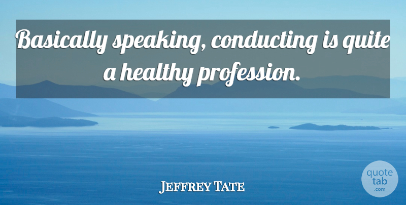 Jeffrey Tate Quote About Healthy, Conducting, Profession: Basically Speaking Conducting Is Quite...