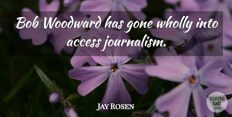 Jay Rosen Quote About Access, Bob, Gone, Wholly, Woodward: Bob Woodward Has Gone Wholly...