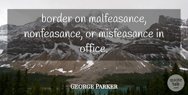 George Parker Quote About Border, Office: Border On Malfeasance Nonfeasance Or...