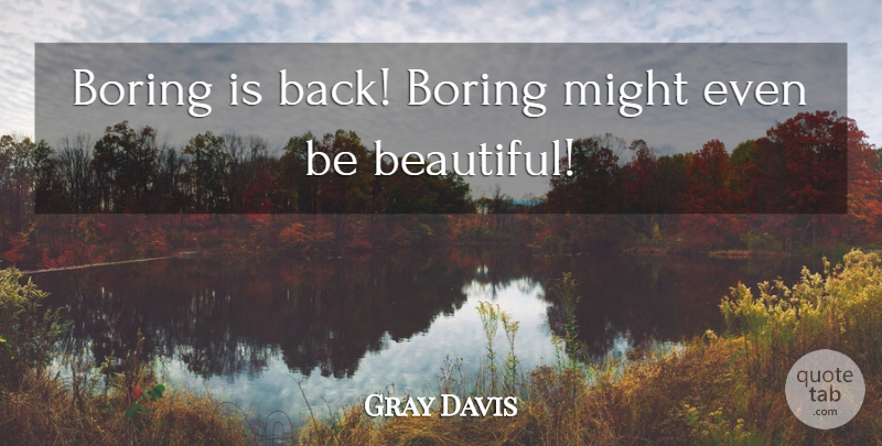 Gray Davis Quote About Boring, Might: Boring Is Back Boring Might...