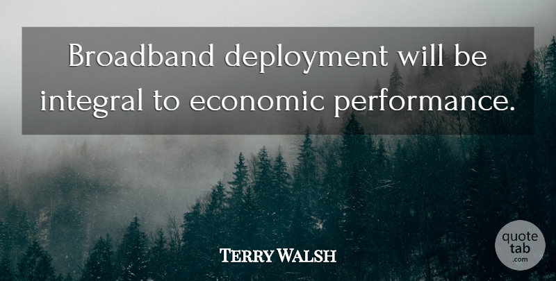 Terry Walsh Quote About Broadband, Economic, Integral: Broadband Deployment Will Be Integral...