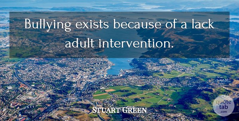Stuart Green Quote About Bullying, Adults, Intervention: Bullying Exists Because Of A...
