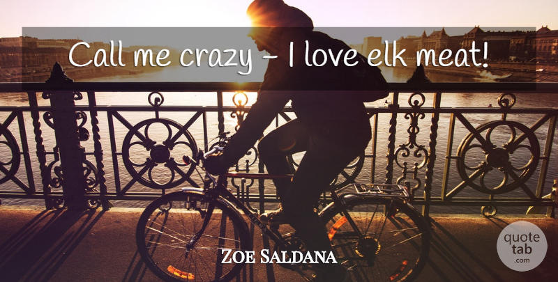 Zoe Saldana Quote About Crazy, Elk, Meat: Call Me Crazy I Love...