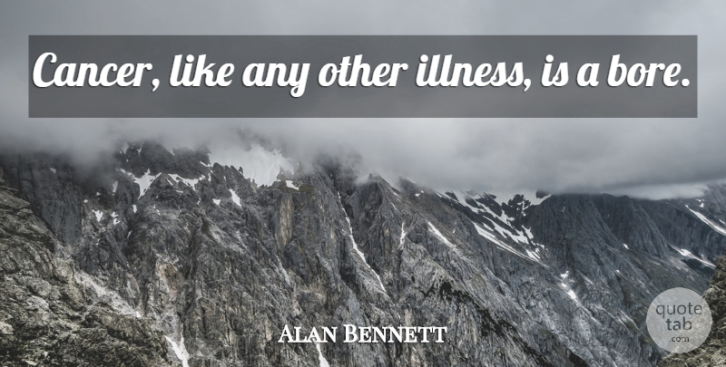 Alan Bennett Quote About Cancer, Illness, Bores: Cancer Like Any Other Illness...