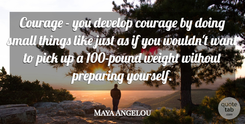 Maya Angelou Quote About Weight, Want, Pounds: Courage You Develop Courage By...