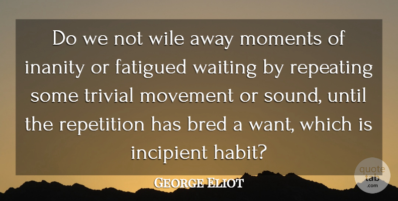 George Eliot Quote About Bred, Moments, Movement, Repeating, Repetition: Do We Not Wile Away...