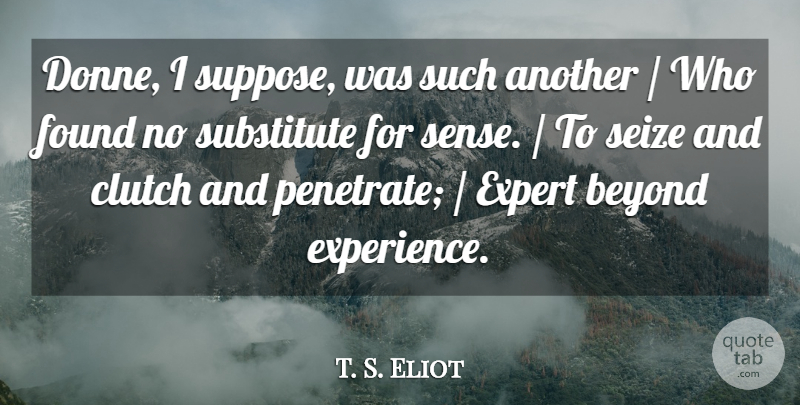T. S. Eliot Quote About Beyond, Clutch, Expert, Found, Seize: Donne I Suppose Was Such...