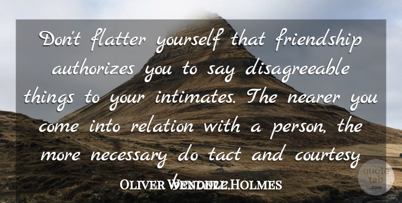 Oliver Wendell Holmes Quote About Courtesy, Flatter, Friendship, Nearer, Necessary: Dont Flatter Yourself That Friendship...