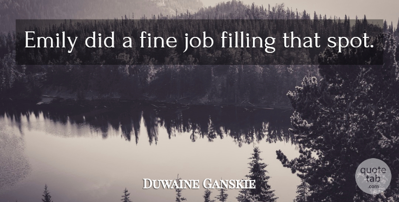 Duwaine Ganskie Quote About Emily, Filling, Fine, Job: Emily Did A Fine Job...