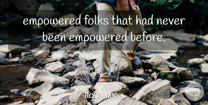 Roy Barnes Quote About Empowered, Folks: Empowered Folks That Had Never...