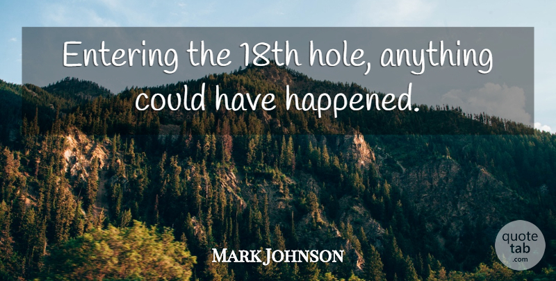 Mark Johnson Quote About Entering: Entering The 18th Hole Anything...