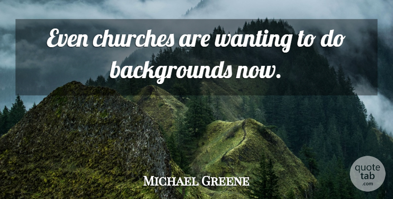 Michael Greene Quote About Churches, Wanting: Even Churches Are Wanting To...