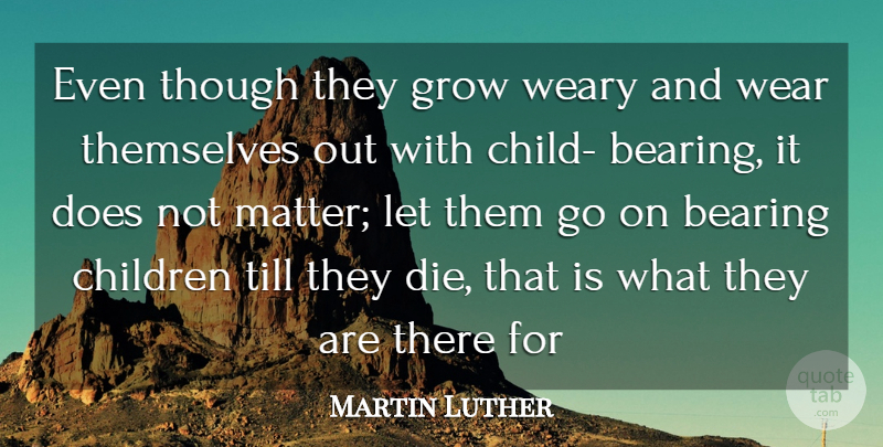 Martin Luther Quote About Bearing, Children, Grow, Themselves, Though: Even Though They Grow Weary...
