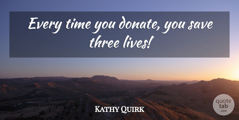 Kathy Quirk Quote About Save, Three, Time: Every Time You Donate You...