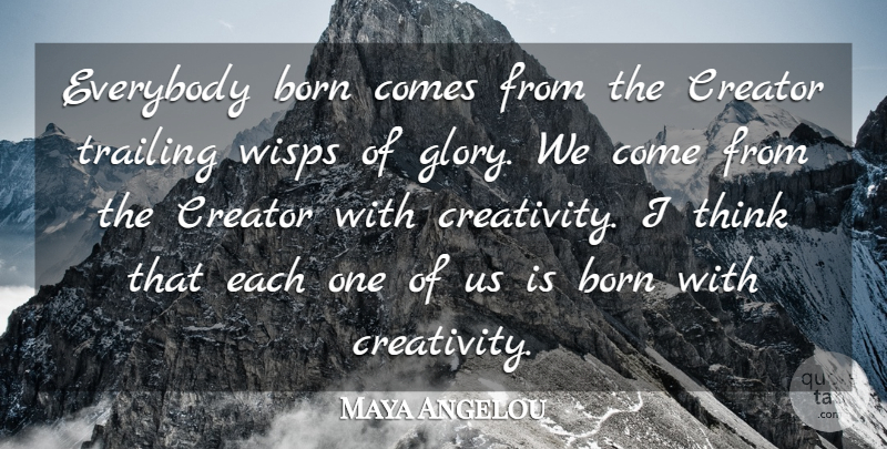 Maya Angelou Quote About Creativity, Thinking, Glory: Everybody Born Comes From The...