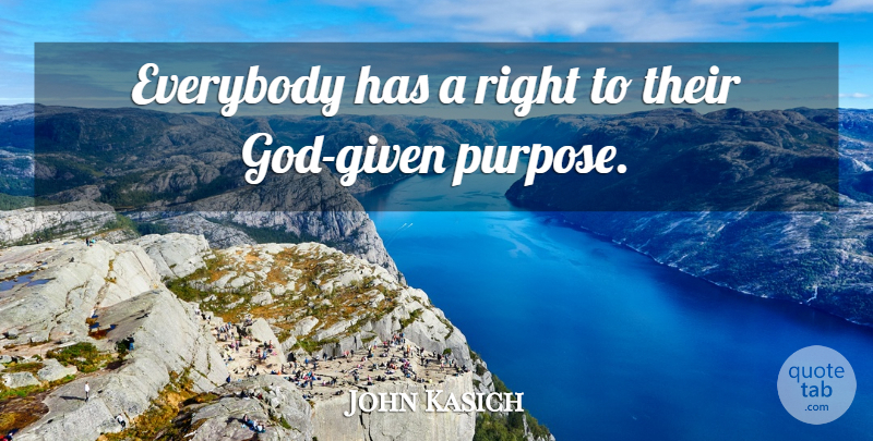 John Kasich Quote About Purpose, Given: Everybody Has A Right To...