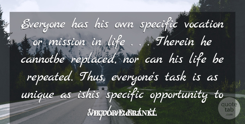 Viktor E. Frankl Quote About Implement, Life, Mission, Nor, Opportunity: Everyone Has His Own Specific...