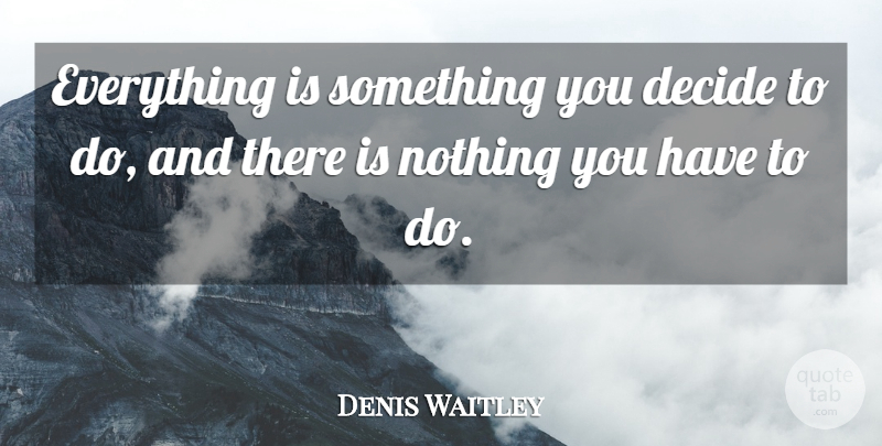 Denis Waitley Quote About Choices, Making Choices, Choices And Decisions: Everything Is Something You Decide...