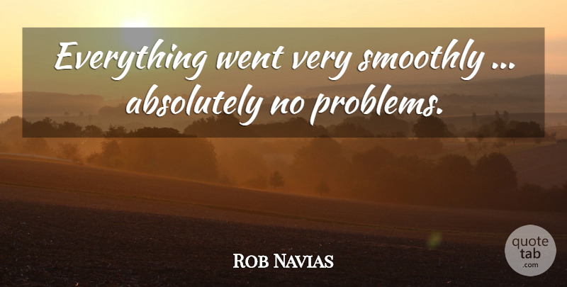 Rob Navias Quote About Absolutely, Problems, Smoothly: Everything Went Very Smoothly Absolutely...