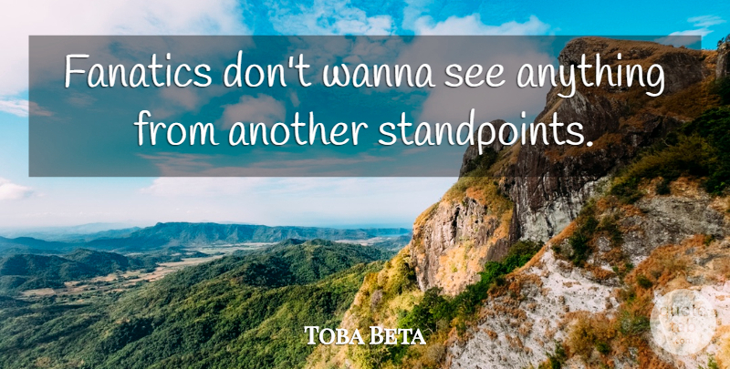 Toba Beta Quote About Wanna: Fanatics Dont Wanna See Anything...