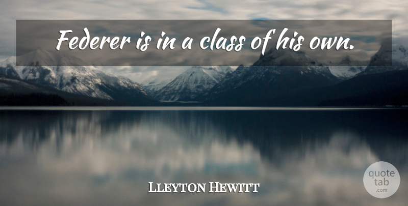 Lleyton Hewitt Quote About Class, Federer: Federer Is In A Class...
