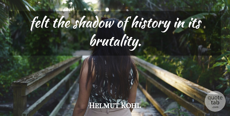 Helmut Kohl Quote About Felt, History, Shadow: Felt The Shadow Of History...