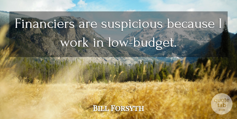 Bill Forsyth Quote About Suspicious, Work: Financiers Are Suspicious Because I...