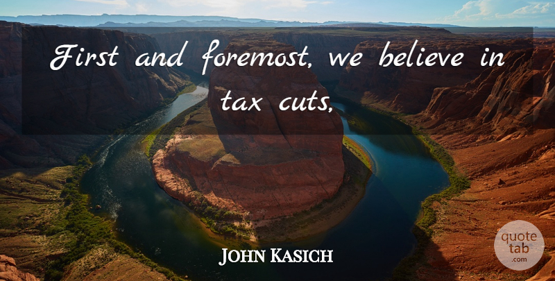John Kasich Quote About Believe, Tax: First And Foremost We Believe...
